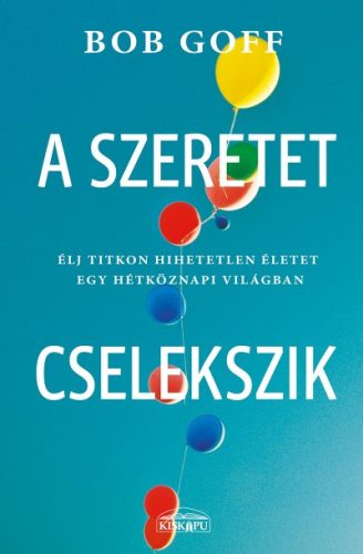Bob Goff: A szeretet cselekszik - Élj titkon hihetetlen életet egy hétköznapi világban